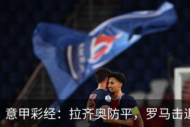 意甲彩经：拉齐奥防平，罗马击退国米
